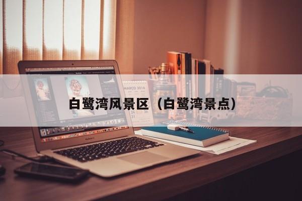 白鷺灣風景區_白鷺灣景點插圖 58f405721958416276b58f7b58f6931c.jpg