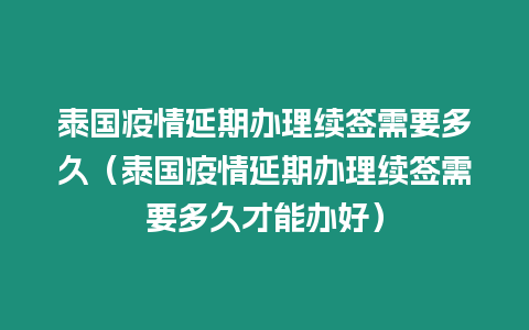 泰國疫情延期辦理續簽需要多久（泰國疫情延期辦理續簽需要多久才能辦好）