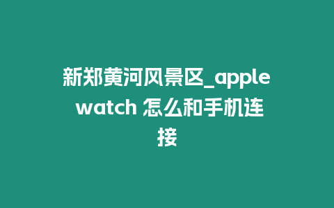 新鄭黃河風景區_apple watch 怎么和手機連接