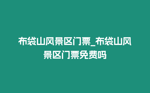 布袋山風景區門票_布袋山風景區門票免費嗎