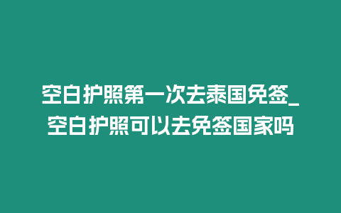空白護(hù)照第一次去泰國免簽_空白護(hù)照可以去免簽國家嗎