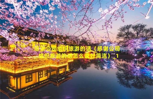 感謝公司組織旅游的話,感謝公司組織旅游的話怎么說(shuō)好簡(jiǎn)潔插圖 5a19a5bee46dd0c9f7611872d0891968.jpg