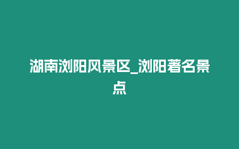 湖南瀏陽風(fēng)景區(qū)_瀏陽著名景點(diǎn)