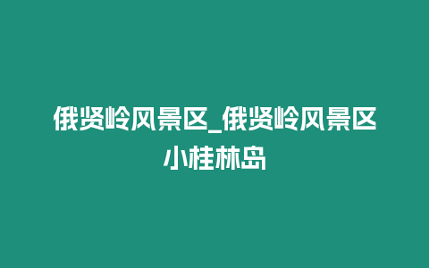 俄賢嶺風(fēng)景區(qū)_俄賢嶺風(fēng)景區(qū)小桂林島插圖 俄賢嶺風(fēng)景區(qū)_俄賢嶺風(fēng)景區(qū)小桂林島
