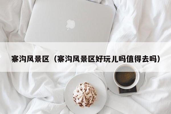寨溝風景區_寨溝風景區好玩兒嗎值得去嗎插圖 5a92dad808fab9550c849f7596165128.jpg