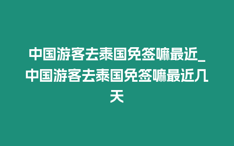 中國(guó)游客去泰國(guó)免簽嘛最近_中國(guó)游客去泰國(guó)免簽嘛最近幾天
