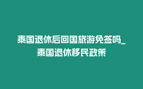 泰國退休后回國旅游免簽嗎_泰國退休移民政策