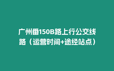 廣州番150B路上行公交線路（運營時間+途經站點）
