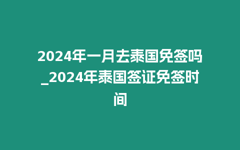 2024年一月去泰國免簽嗎_2024年泰國簽證免簽時間