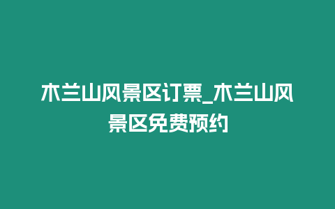 木蘭山風(fēng)景區(qū)訂票_木蘭山風(fēng)景區(qū)免費(fèi)預(yù)約