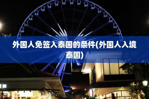 外國人免簽入泰國的條件_外國人入境泰國插圖 5ce971617f8924cfb787731b4f4e2562.jpg