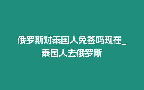 俄羅斯對泰國人免簽嗎現在_泰國人去俄羅斯