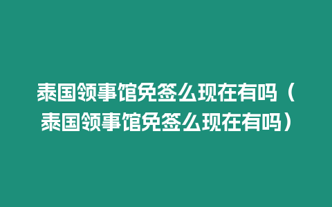泰國領事館免簽么現在有嗎（泰國領事館免簽么現在有嗎）