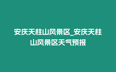安慶天柱山風景區_安慶天柱山風景區天氣預報插圖 安慶天柱山風景區_安慶天柱山風景區天氣預報