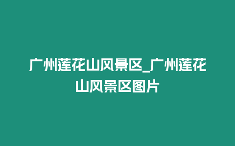 廣州蓮花山風景區(qū)_廣州蓮花山風景區(qū)圖片