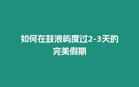 如何在鼓浪嶼度過2-3天的完美假期插圖 如何在鼓浪嶼度過2-3天的完美假期
