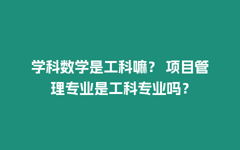 學科數學是工科嘛？ 項目管理專業(yè)是工科專業(yè)嗎？