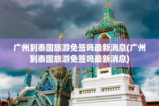 廣州到泰國旅游免簽嗎最新消息_廣州到泰國旅游免簽嗎最新消息插圖 5e38549d8fc8a343ebb013bef368b5a0.jpg