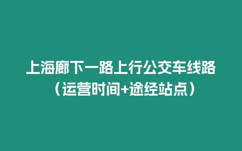 上海廊下一路上行公交車(chē)線(xiàn)路（運(yùn)營(yíng)時(shí)間+途經(jīng)站點(diǎn)）