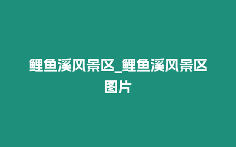 鯉魚溪風景區_鯉魚溪風景區圖片