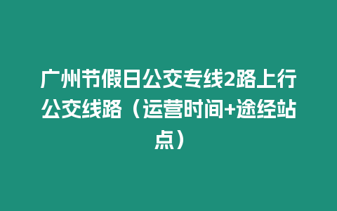 廣州節假日公交專線2路上行公交線路（運營時間+途經站點）