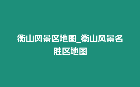 衡山風景區地圖_衡山風景名勝區地圖