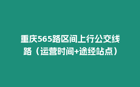 重慶565路區(qū)間上行公交線路（運(yùn)營時(shí)間+途經(jīng)站點(diǎn)）