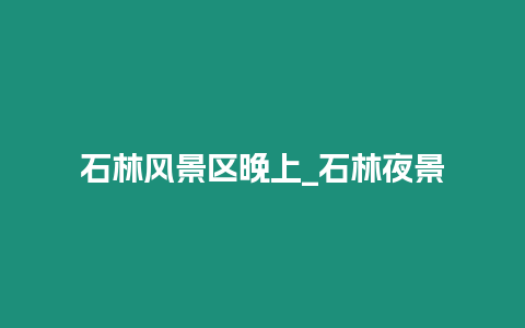 石林風景區晚上_石林夜景