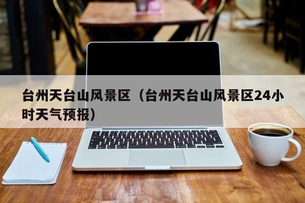 臺州天臺山風景區(qū)_臺州天臺山風景區(qū)24小時天氣預報插圖 60dd10454e1f43d50a75ee548cb6c325.jpg
