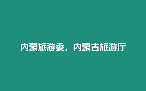 內(nèi)蒙旅游委，內(nèi)蒙古旅游廳