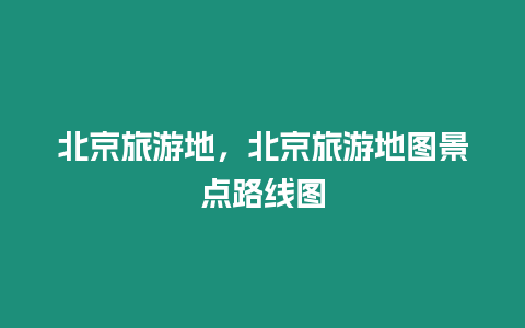 北京旅游地，北京旅游地圖景點(diǎn)路線圖