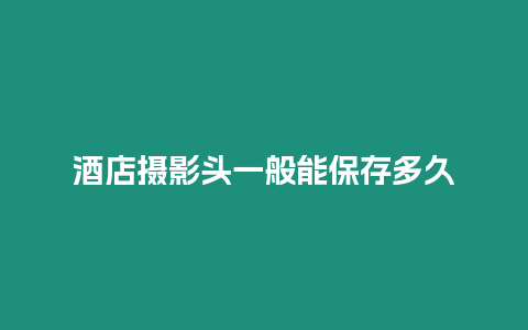 酒店攝影頭一般能保存多久