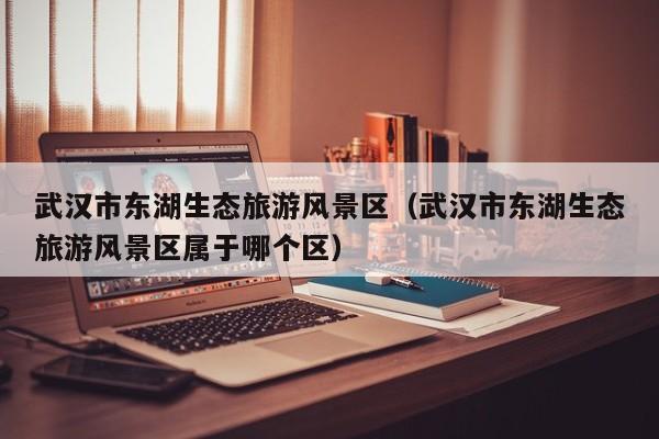 武漢市東湖生態(tài)旅游風(fēng)景區(qū)_武漢市東湖生態(tài)旅游風(fēng)景區(qū)屬于哪個(gè)區(qū)插圖 6253bf157412204a88fba2edb5cc5331.jpg