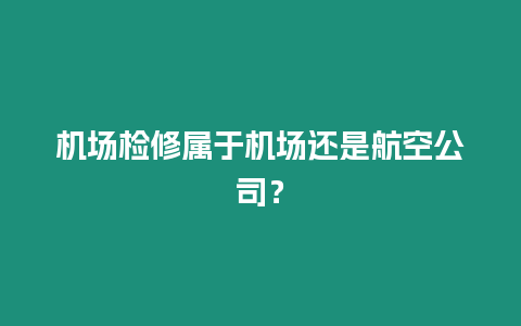 機(jī)場(chǎng)檢修屬于機(jī)場(chǎng)還是航空公司？