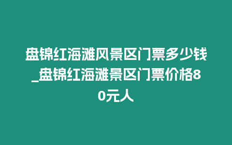 盤錦紅海灘風(fēng)景區(qū)門票多少錢_盤錦紅海灘景區(qū)門票價格80元人