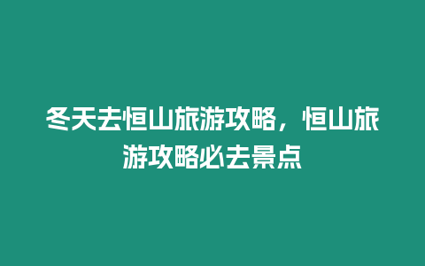 冬天去恒山旅游攻略，恒山旅游攻略必去景點(diǎn)