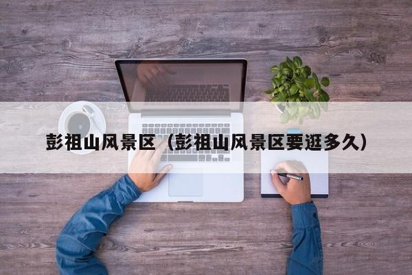 彭祖山風景區_彭祖山風景區要逛多久插圖 6389e9734fbe5196d75f6bf7404b1935.jpg