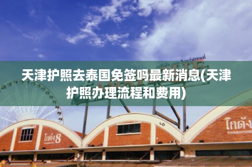 天津護照去泰國免簽嗎最新消息_天津護照辦理流程和費用插圖 63d4c2472c112bf7b4027bd698bc447b.jpg