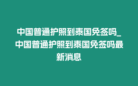 中國普通護照到泰國免簽嗎_中國普通護照到泰國免簽嗎最新消息
