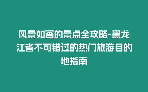 風(fēng)景如畫(huà)的景點(diǎn)全攻略-黑龍江省不可錯(cuò)過(guò)的熱門(mén)旅游目的地指南插圖 風(fēng)景如畫(huà)的景點(diǎn)全攻略-黑龍江省不可錯(cuò)過(guò)的熱門(mén)旅游目的地指南