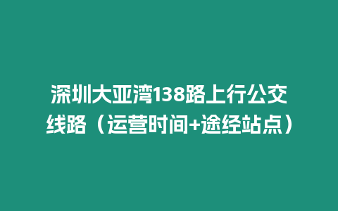 深圳大亞灣138路上行公交線路（運營時間+途經(jīng)站點）