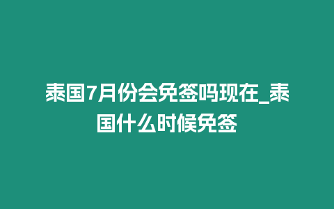 泰國7月份會免簽嗎現在_泰國什么時候免簽