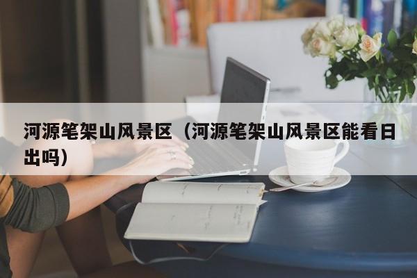 河源筆架山風景區(qū)_河源筆架山風景區(qū)能看日出嗎插圖 66ef903e17661ceff2bcb135dcc8f7a0.jpg