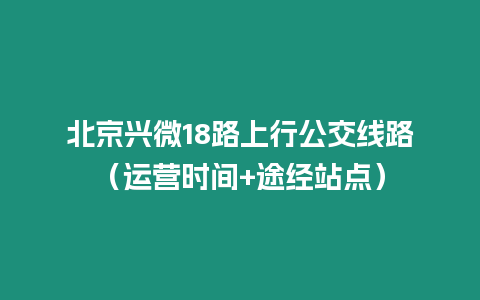 北京興微18路上行公交線路（運(yùn)營(yíng)時(shí)間+途經(jīng)站點(diǎn)）