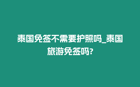 泰國免簽不需要護照嗎_泰國旅游免簽嗎?