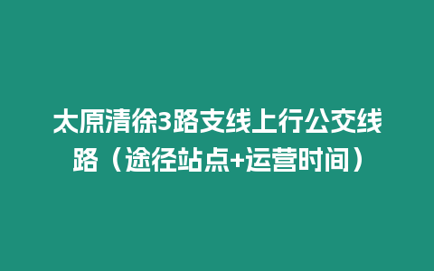 太原清徐3路支線上行公交線路（途徑站點(diǎn)+運(yùn)營(yíng)時(shí)間）