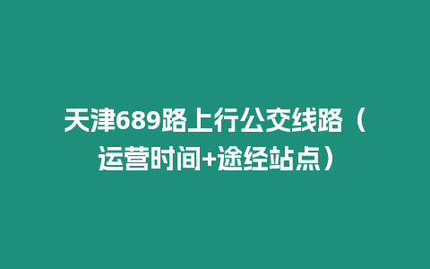 天津689路上行公交線路（運營時間+途經(jīng)站點）