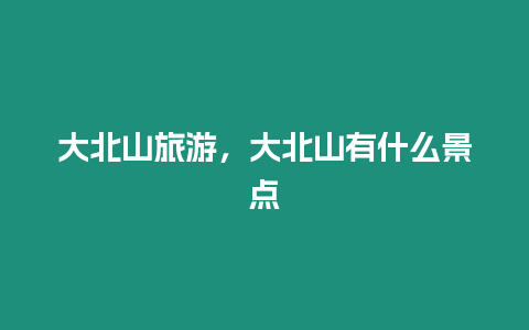 大北山旅游，大北山有什么景點
