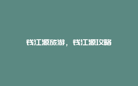 錢江源旅游,錢江源攻略插圖 68b2c4fa5824c50814e4c57307848e4d.jpg