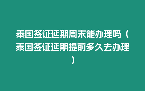 泰國簽證延期周末能辦理嗎（泰國簽證延期提前多久去辦理）